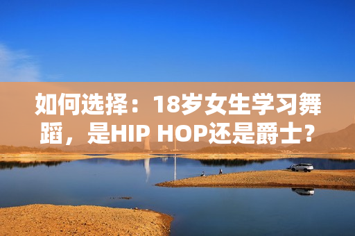 如何选择：18岁女生学习舞蹈，是HIP HOP还是爵士？