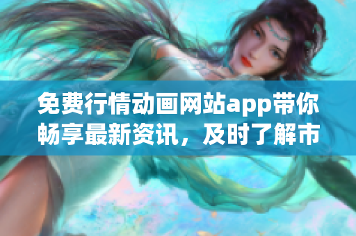 免费行情动画网站app带你畅享最新资讯，及时了解市场动态