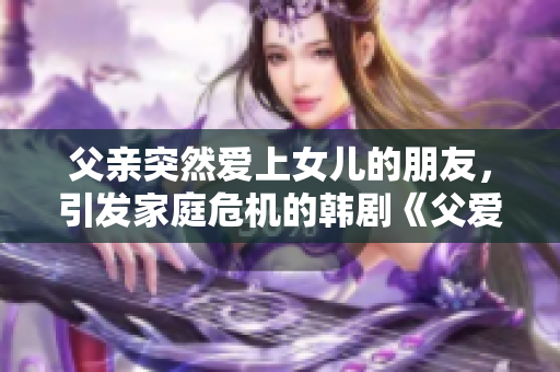 父亲突然爱上女儿的朋友，引发家庭危机的韩剧《父爱的背叛》