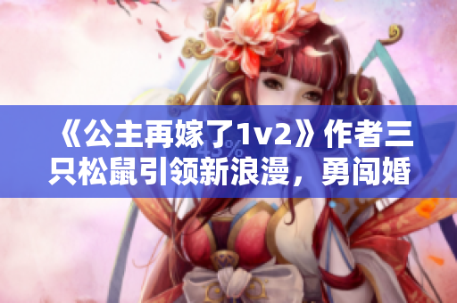 《公主再嫁了1v2》作者三只松鼠引领新浪漫，勇闯婚姻困局！