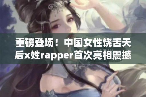 重磅登场！中国女性饶舌天后x姓rapper首次亮相震撼全场！