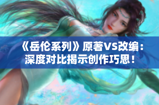 《岳伦系列》原著VS改编：深度对比揭示创作巧思！