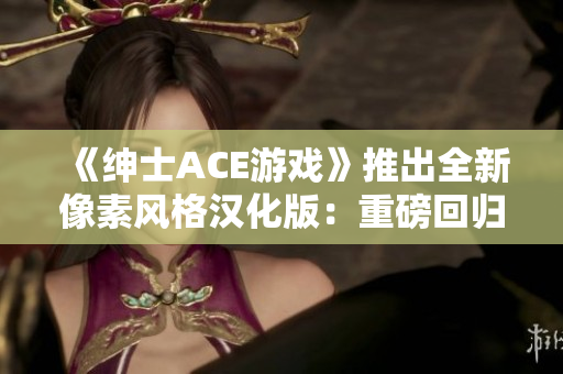 《绅士ACE游戏》推出全新像素风格汉化版：重磅回归！