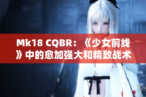 Mk18 CQBR：《少女前线》中的愈加强大和精致战术步枪