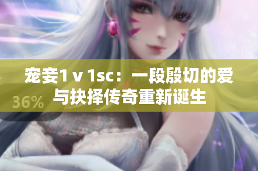 宠妾1ⅴ1sc：一段殷切的爱与抉择传奇重新诞生