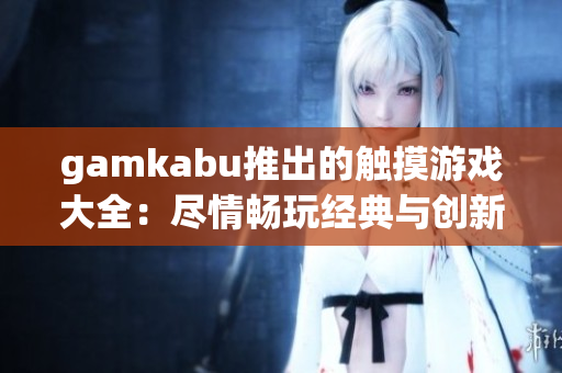 gamkabu推出的触摸游戏大全：尽情畅玩经典与创新游戏