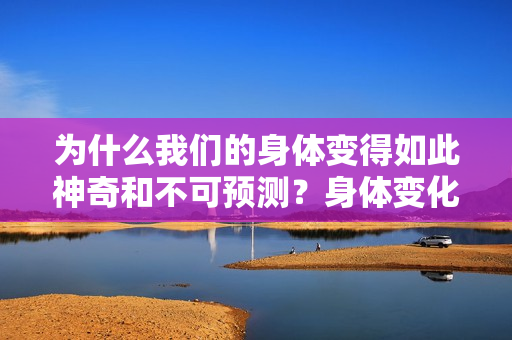 为什么我们的身体变得如此神奇和不可预测？身体变化的神秘探索