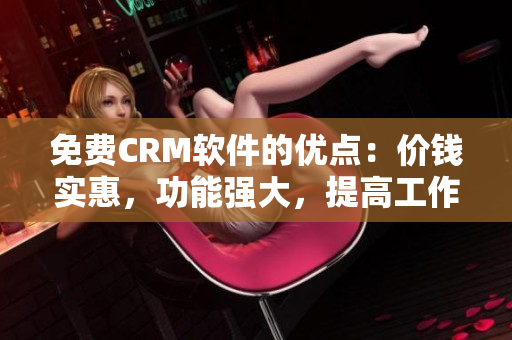 免费CRM软件的优点：价钱实惠，功能强大，提高工作效率