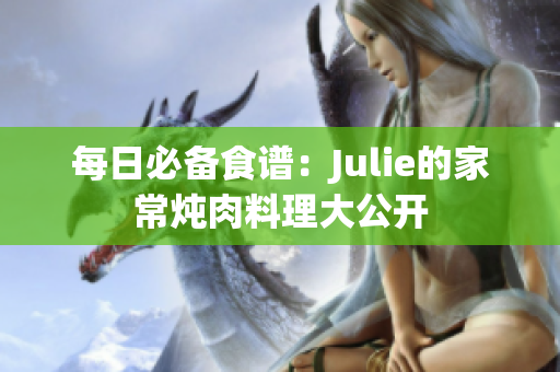 每日必备食谱：Julie的家常炖肉料理大公开