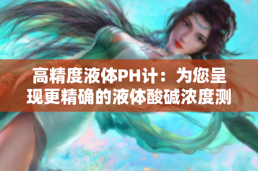 高精度液体PH计：为您呈现更精确的液体酸碱浓度测量结果