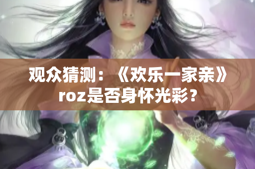 观众猜测：《欢乐一家亲》roz是否身怀光彩？