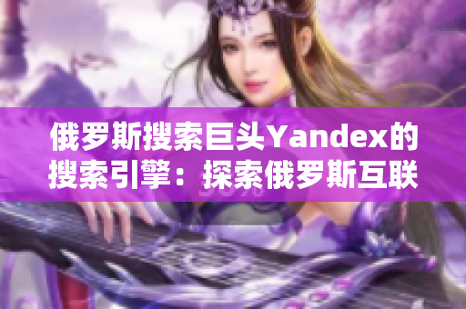 俄罗斯搜索巨头Yandex的搜索引擎：探索俄罗斯互联网新大门