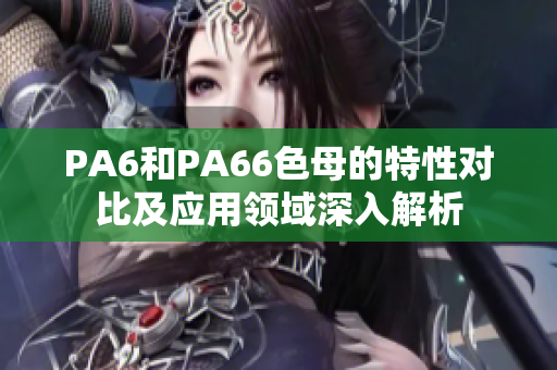 PA6和PA66色母的特性对比及应用领域深入解析