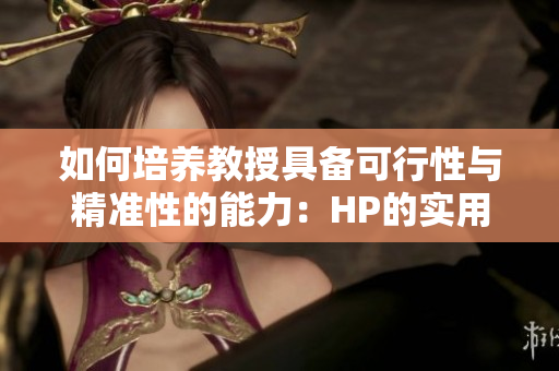 如何培养教授具备可行性与精准性的能力：HP的实用方法