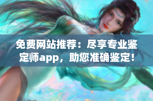 免费网站推荐：尽享专业鉴定师app，助您准确鉴定！