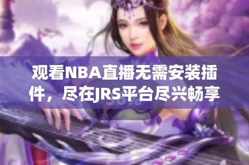 观看NBA直播无需安装插件，尽在JRS平台尽兴畅享