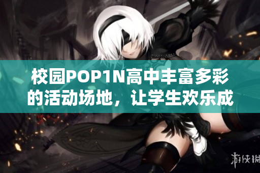 校园POP1N高中丰富多彩的活动场地，让学生欢乐成长