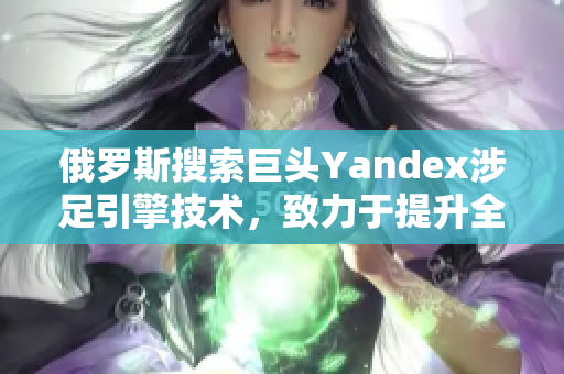 俄罗斯搜索巨头Yandex涉足引擎技术，致力于提升全球搜索体验