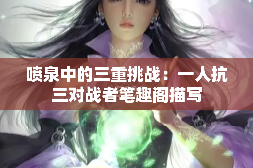 喷泉中的三重挑战：一人抗三对战者笔趣阁描写