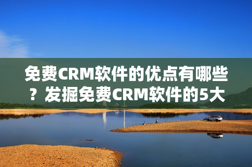 免费CRM软件的优点有哪些？发掘免费CRM软件的5大优势！