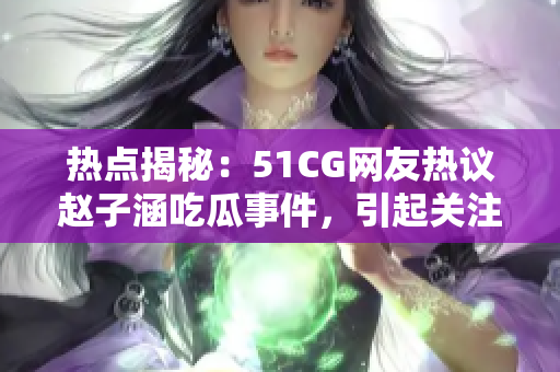 热点揭秘：51CG网友热议赵子涵吃瓜事件，引起关注焦点