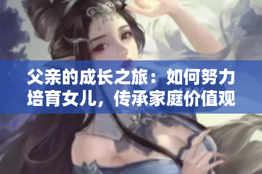 父亲的成长之旅：如何努力培育女儿，传承家庭价值观