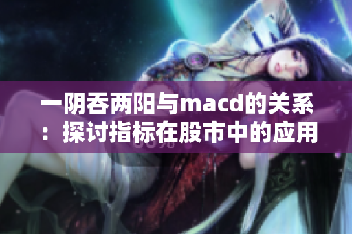 一阴吞两阳与macd的关系：探讨指标在股市中的应用和影响