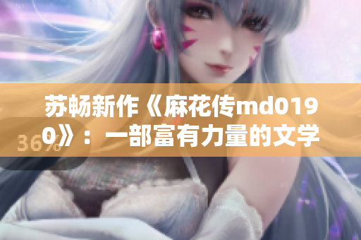 苏畅新作《麻花传md0190》：一部富有力量的文学力作