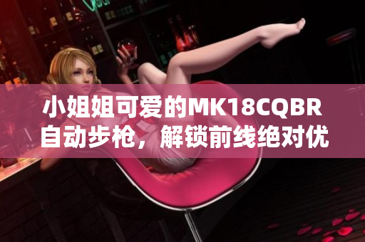 小姐姐可爱的MK18CQBR自动步枪，解锁前线绝对优势