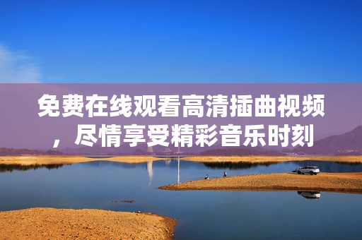 免费在线观看高清插曲视频，尽情享受精彩音乐时刻