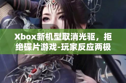 Xbox新机型取消光驱，拒绝碟片游戏-玩家反应两极