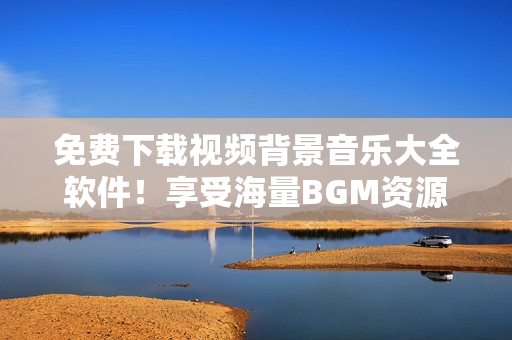 免费下载视频背景音乐大全软件！享受海量BGM资源的便捷之选