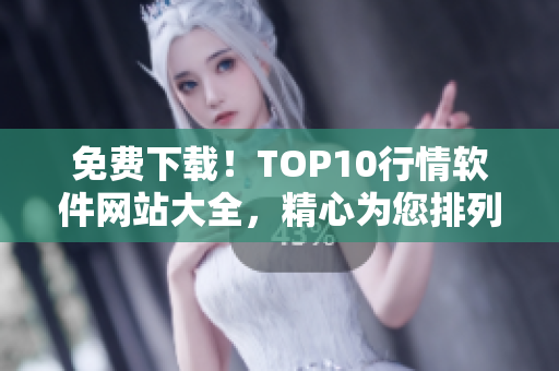 免费下载！TOP10行情软件网站大全，精心为您排列，一网打尽！