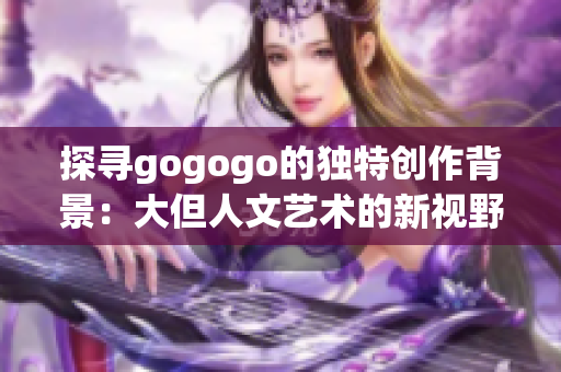 探寻gogogo的独特创作背景：大但人文艺术的新视野