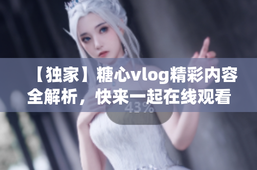 【独家】糖心vlog精彩内容全解析，快来一起在线观看吧