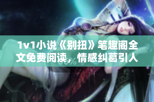 1v1小说《别扭》笔趣阁全文免费阅读，情感纠葛引人入胜