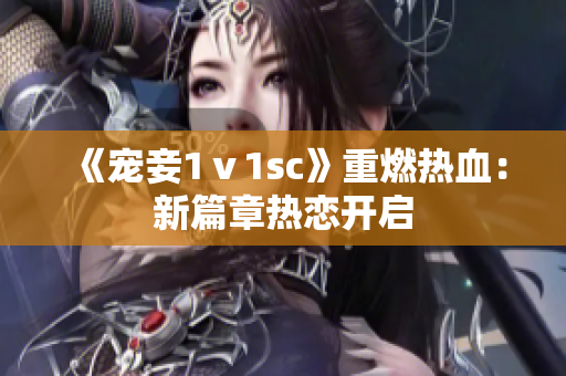 《宠妾1ⅴ1sc》重燃热血：新篇章热恋开启