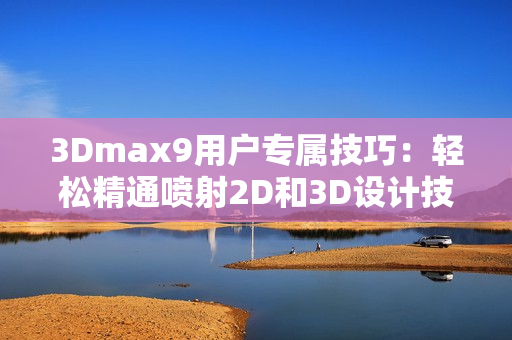 3Dmax9用户专属技巧：轻松精通喷射2D和3D设计技巧