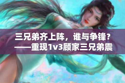 三兄弟齐上阵，谁与争锋？ ——重现1v3顾家三兄弟震撼对决