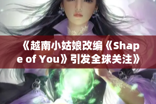 《越南小姑娘改编《Shape of You》引发全球关注》