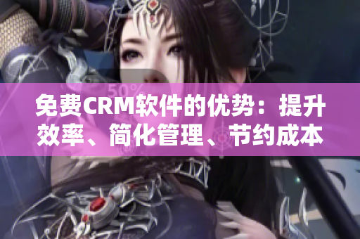 免费CRM软件的优势：提升效率、简化管理、节约成本