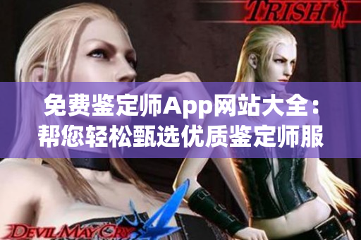 免费鉴定师App网站大全：帮您轻松甄选优质鉴定师服务