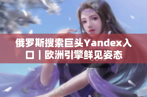 俄罗斯搜索巨头Yandex入口｜欧洲引擎鲜见姿态