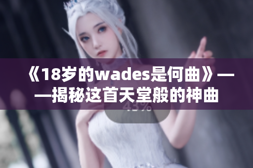 《18岁的wades是何曲》——揭秘这首天堂般的神曲