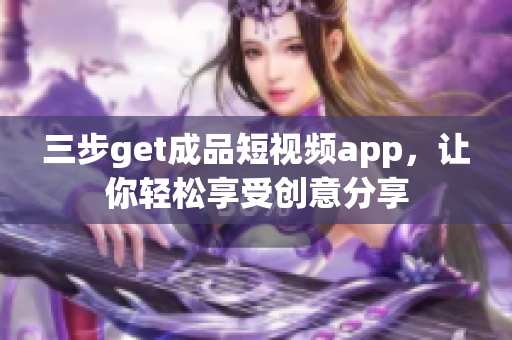 三步get成品短视频app，让你轻松享受创意分享