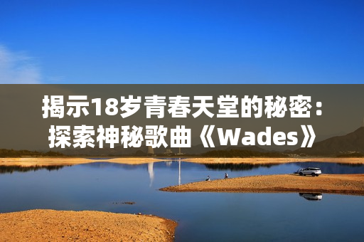 揭示18岁青春天堂的秘密：探索神秘歌曲《Wades》