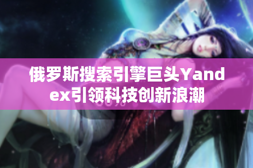 俄罗斯搜索引擎巨头Yandex引领科技创新浪潮