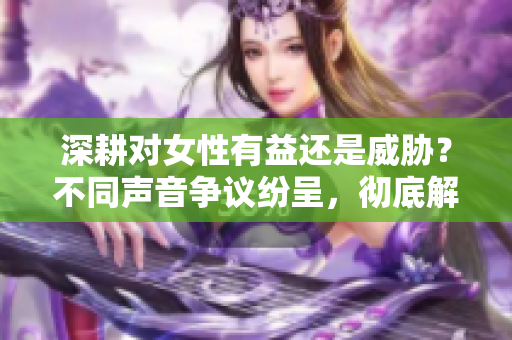 深耕对女性有益还是威胁？不同声音争议纷呈，彻底解析！