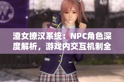 渣女撩汉系统：NPC角色深度解析，游戏内交互机制全面探讨