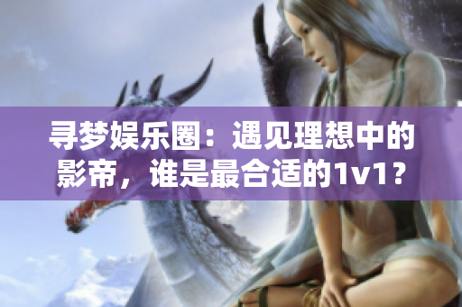 寻梦娱乐圈：遇见理想中的影帝，谁是最合适的1v1？